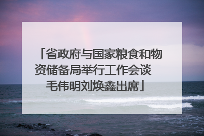 省政府与国家粮食和物资储备局举行工作会谈 毛伟明刘焕鑫出席