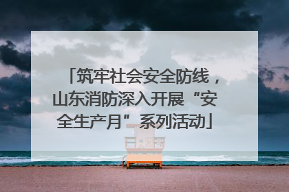 筑牢社会安全防线，山东消防深入开展“安全生产月”系列活动