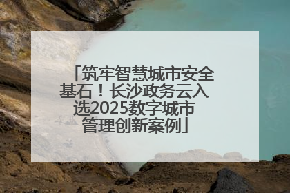 筑牢智慧城市安全基石！长沙政务云入选2025数字城市管理创新案例