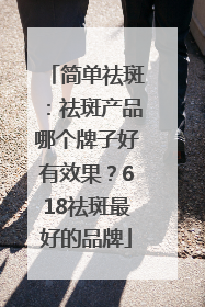 简单祛斑：祛斑产品哪个牌子好有效果？618祛斑最好的品牌