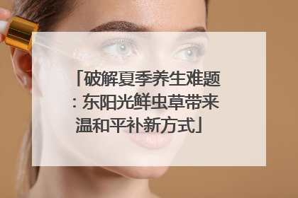 破解夏季养生难题：东阳光鲜虫草带来温和平补新方式