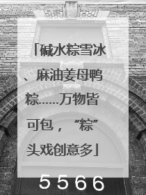 碱水粽雪冰、麻油姜母鸭粽……万物皆可包，“粽”头戏创意多