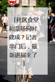 社区食堂和菜场何时建成？记者串门后，最新进展来了