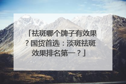 祛斑哪个牌子有效果？国货首选：淡斑祛斑效果排名第一？