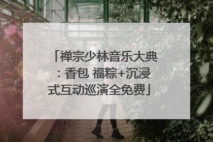 禅宗少林音乐大典：香包 福粽+沉浸式互动巡演全免费