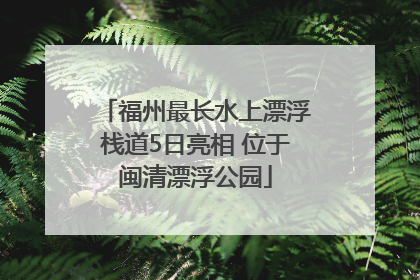 福州最长水上漂浮栈道5日亮相 位于闽清漂浮公园