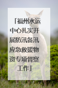 福州水运中心扎实开展防汛备汛应急救援物资专项督察工作