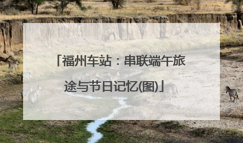 福州车站：串联端午旅途与节日记忆(图)