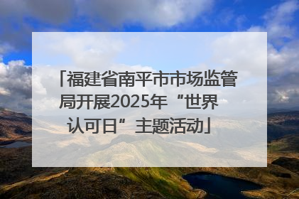 福建省南平市市场监管局开展2025年“世界认可日”主题活动