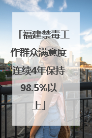 福建禁毒工作群众满意度连续4年保持98.5%以上