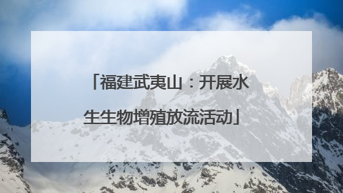 福建武夷山：开展水生生物增殖放流活动