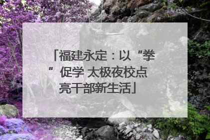 福建永定：以“拳”促学 太极夜校点亮干部新生活