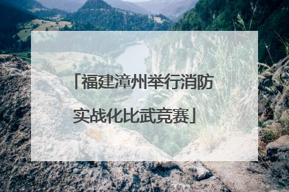 福建漳州举行消防实战化比武竞赛