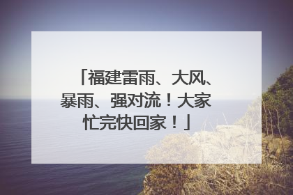 福建雷雨、大风、暴雨、强对流！大家忙完快回家！