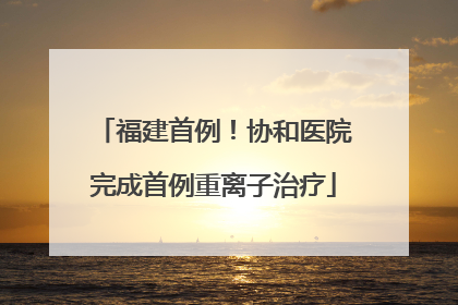 福建首例！协和医院完成首例重离子治疗