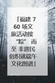 福建 760 场文旅活动接 “粽” 而至 非遗民俗织就端午文化图谱