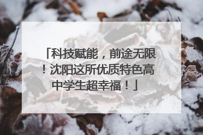 科技赋能，前途无限！沈阳这所优质特色高中学生超幸福！