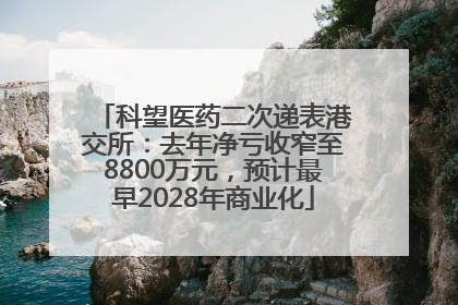 科望医药二次递表港交所：去年净亏收窄至8800万元，预计最早2028年商业化