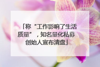 称“工作影响了生活质量”，知名量化私募创始人宣布清盘