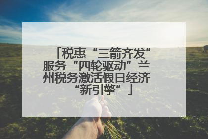 税惠“三箭齐发”服务“四轮驱动”兰州税务激活假日经济“新引擎”