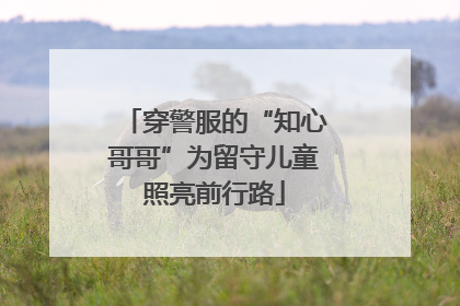 穿警服的“知心哥哥”为留守儿童照亮前行路