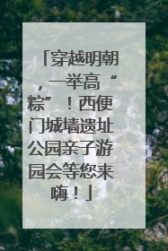 穿越明朝，一举高“粽”！西便门城墙遗址公园亲子游园会等您来嗨！