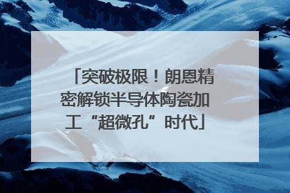 突破极限！朗恩精密解锁半导体陶瓷加工“超微孔”时代
