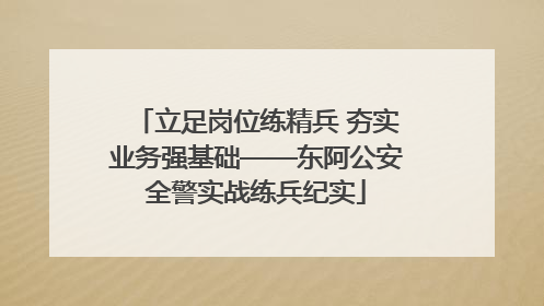 立足岗位练精兵 夯实业务强基础——东阿公安全警实战练兵纪实