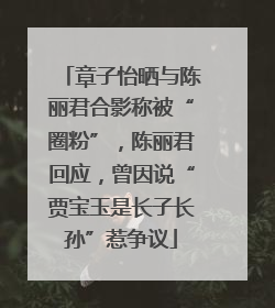 章子怡晒与陈丽君合影称被“圈粉”，陈丽君回应，曾因说“贾宝玉是长子长孙”惹争议