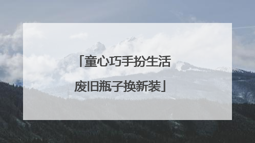 童心巧手扮生活 废旧瓶子换新装