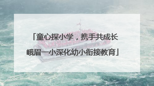 童心探小学，携手共成长 峨眉一小深化幼小衔接教育