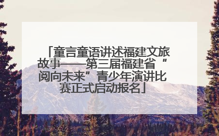 童言童语讲述福建文旅故事——第三届福建省“阅向未来”青少年演讲比赛正式启动报名