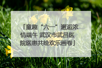 童趣“六一”邂逅浓情端午 武汉市武昌医院医患共绘欢乐画卷