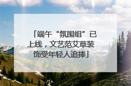 端午“氛围组”已上线，文艺范艾草装饰受年轻人追捧