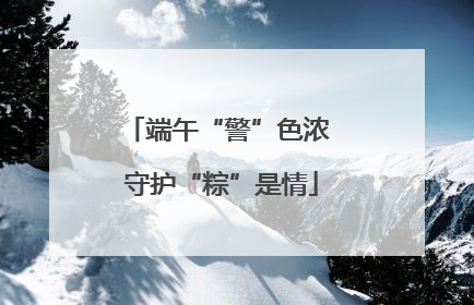 端午“警”色浓 守护“粽”是情