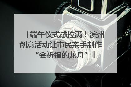 端午仪式感拉满！滨州创意活动让市民亲手制作“会祈福的龙舟”