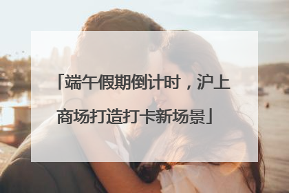 端午假期倒计时，沪上商场打造打卡新场景
