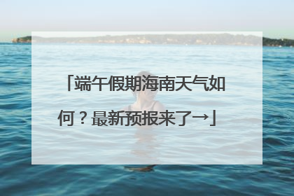 端午假期海南天气如何？最新预报来了→