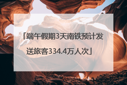 端午假期3天南铁预计发送旅客334.4万人次
