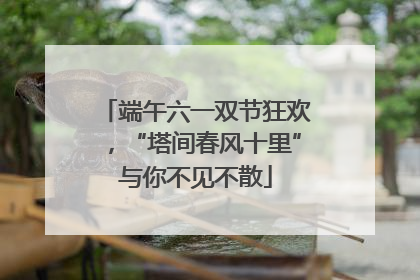 端午六一双节狂欢，“塔间春风十里”与你不见不散
