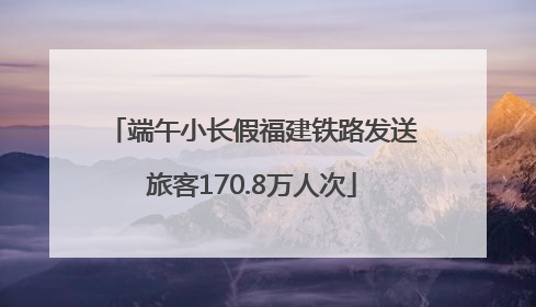 端午小长假福建铁路发送旅客170.8万人次