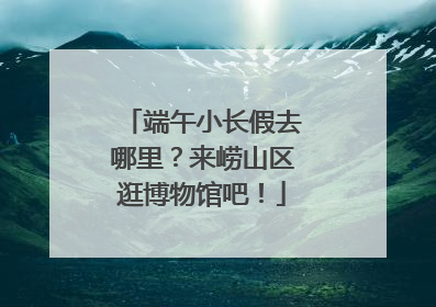 端午小长假去哪里？来崂山区逛博物馆吧！