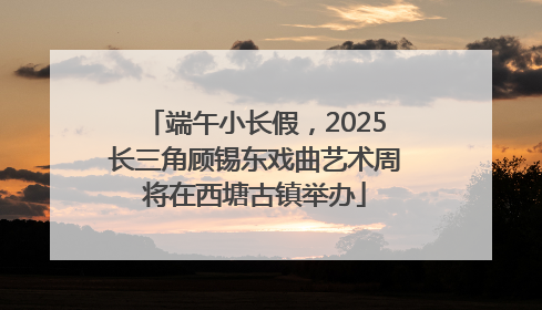 端午小长假，2025长三角顾锡东戏曲艺术周将在西塘古镇举办