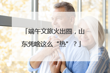 端午文旅火出圈，山东凭啥这么“热”？