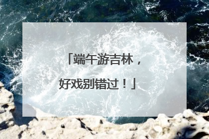 端午游吉林，好戏别错过！