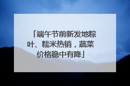 端午节前新发地粽叶、糯米热销，蔬菜价格稳中有降