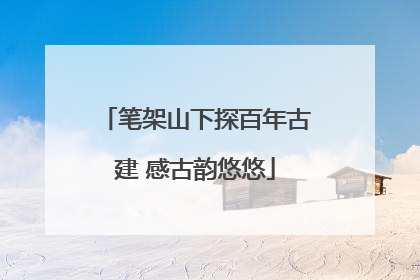 笔架山下探百年古建 感古韵悠悠