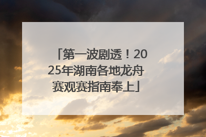 第一波剧透！2025年湖南各地龙舟赛观赛指南奉上