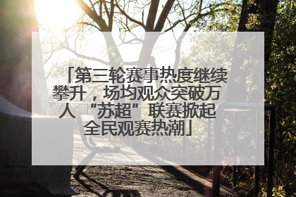 第三轮赛事热度继续攀升，场均观众突破万人 “苏超”联赛掀起全民观赛热潮