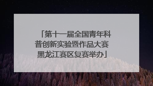 第十一届全国青年科普创新实验暨作品大赛黑龙江赛区复赛举办